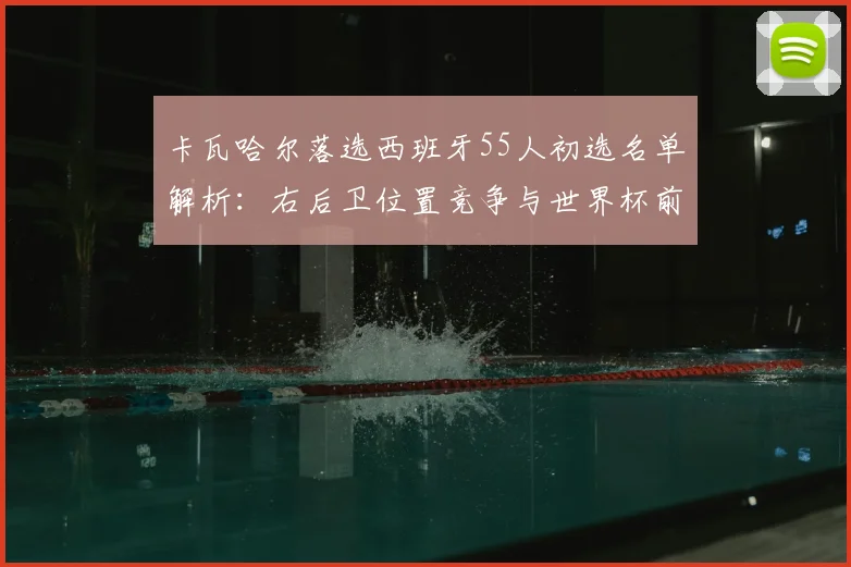 卡瓦哈尔落选西班牙55人初选名单解析：右后卫位置竞争与世界杯前景