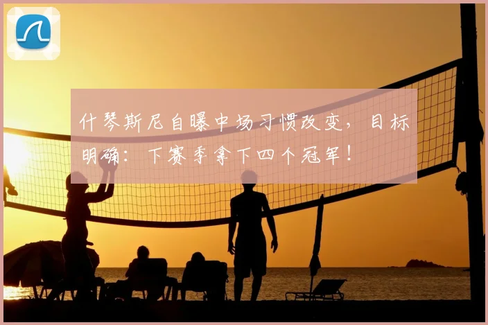 什琴斯尼自曝中场习惯改变，目标明确：下赛季拿下四个冠军！