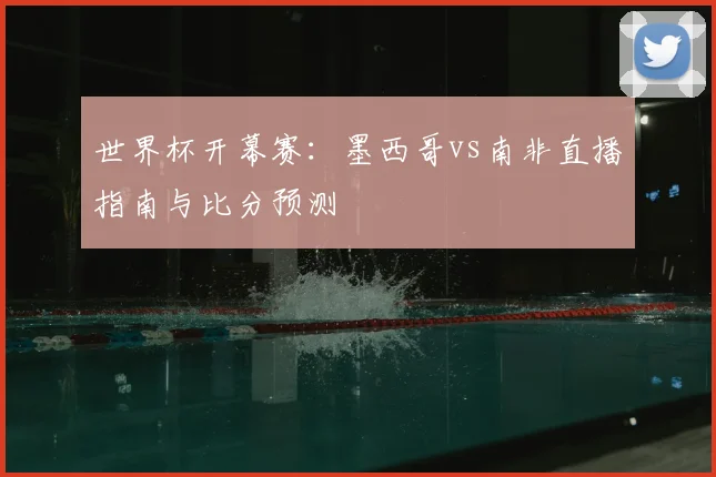 世界杯开幕赛：墨西哥vs南非直播指南与比分预测