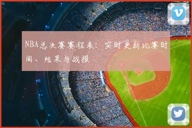 NBA总决赛赛程表：实时更新比赛时间、结果与战报