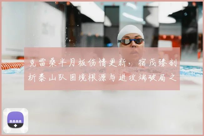 克雷桑半月板伤情更新，宿茂臻剖析泰山队困境根源与进攻端破局之道