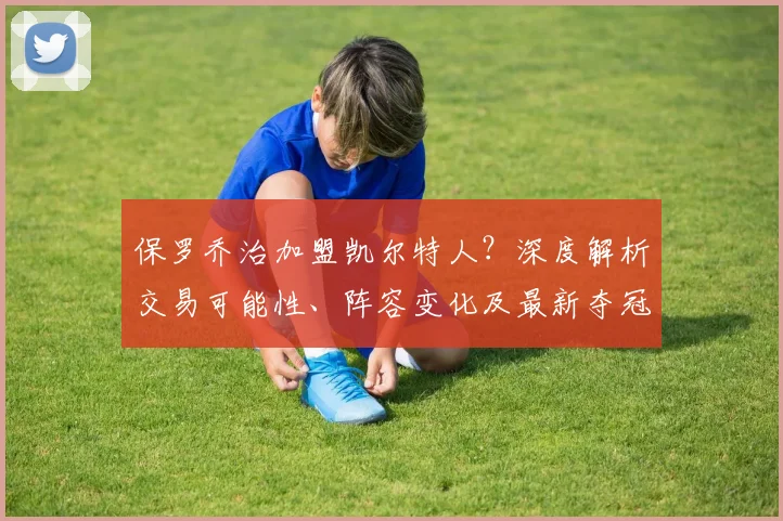 保罗乔治加盟凯尔特人？深度解析交易可能性、阵容变化及最新夺冠前景