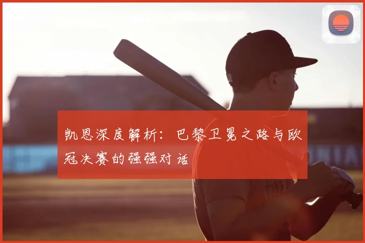 凯恩深度解析：巴黎卫冕之路与欧冠决赛的强强对话