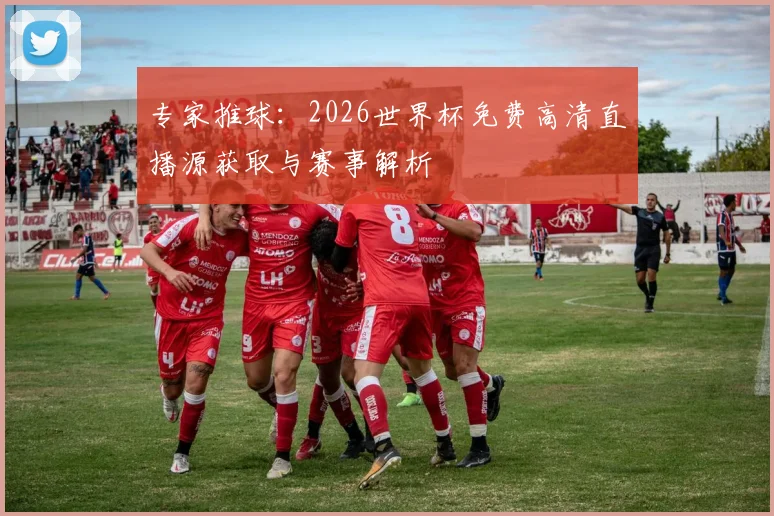 专家推球：2026世界杯免费高清直播源获取与赛事解析