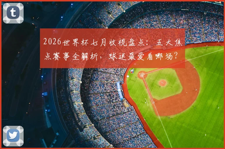 2026世界杯七月收视盘点：五大焦点赛事全解析，球迷最爱看哪场？