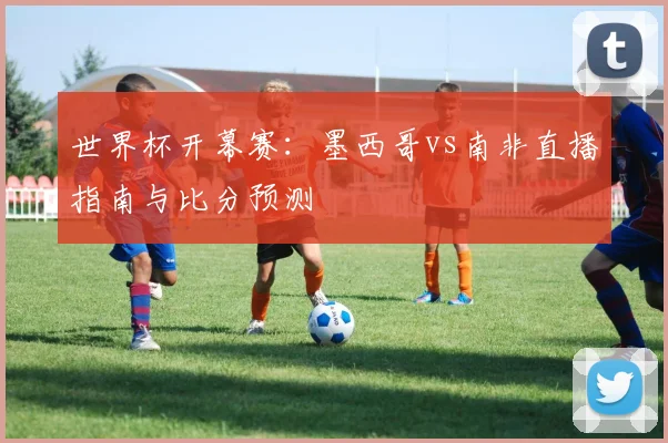 世界杯开幕赛：墨西哥vs南非直播指南与比分预测