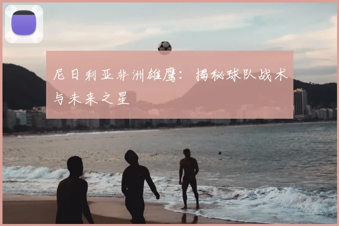 尼日利亚非洲雄鹰:揭秘球队战术与未来之星