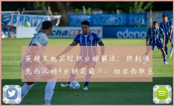 英超末轮实时积分榜解读：热刺领先西汉姆4分锁定前六，切尔西跌至第十原因分析