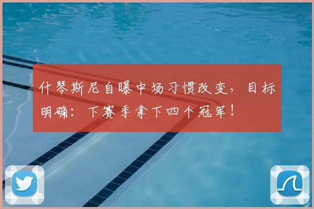 什琴斯尼自曝中场习惯改变，目标明确：下赛季拿下四个冠军！
