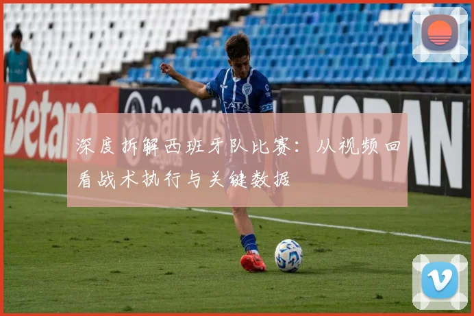 深度拆解西班牙队比赛：从视频回看战术执行与关键数据