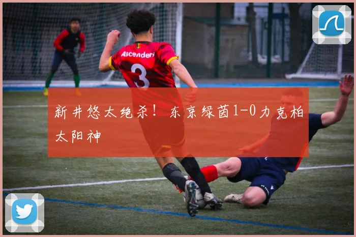 新井悠太绝杀！东京绿茵1-0力克柏太阳神