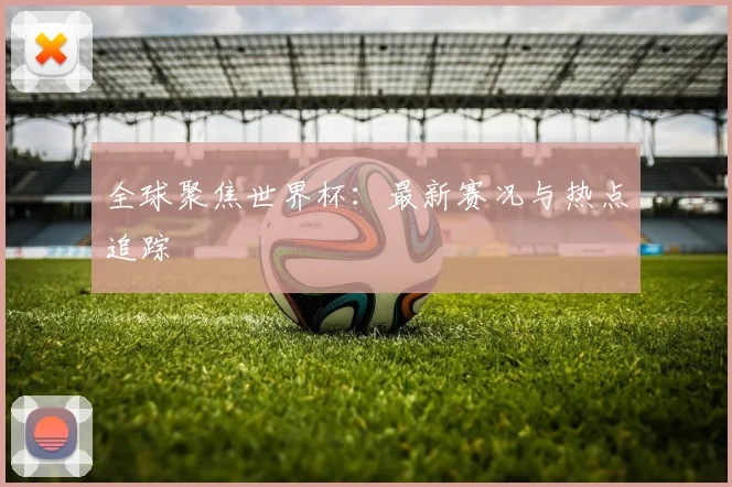 全球聚焦世界杯：最新赛况与热点追踪