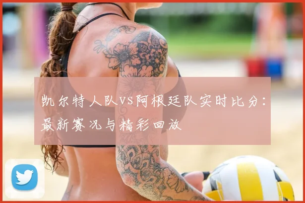 凯尔特人队vs阿根廷队实时比分：最新赛况与精彩回放