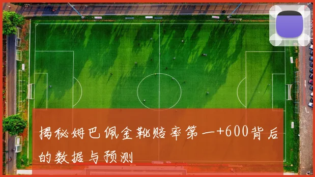 揭秘姆巴佩金靴赔率第一+600背后的数据与预测