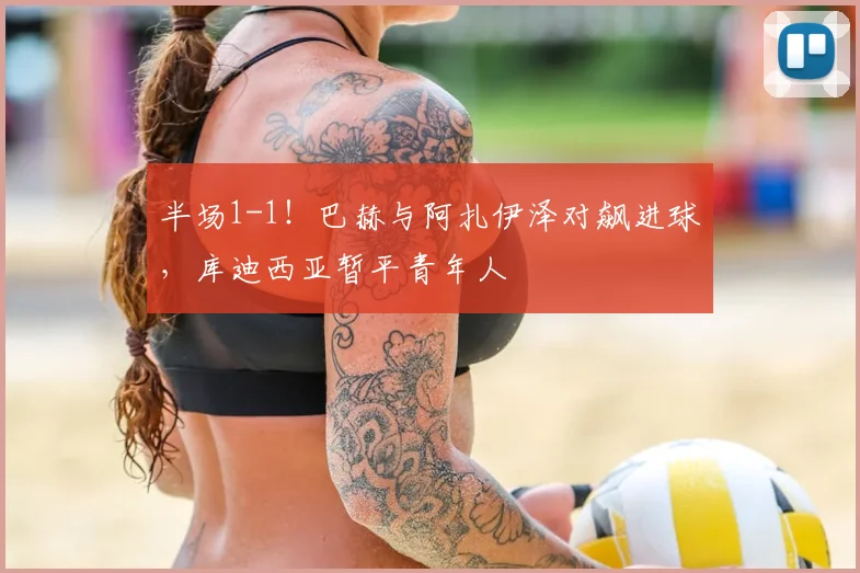 半场1-1！巴赫与阿扎伊泽对飙进球，库迪西亚暂平青年人