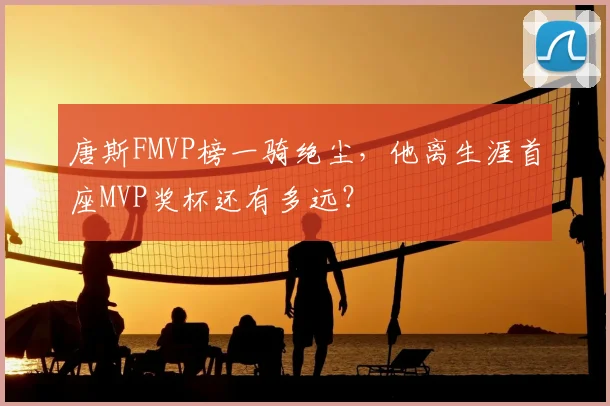 唐斯FMVP榜一骑绝尘,他离生涯首座MVP奖杯还有多远?