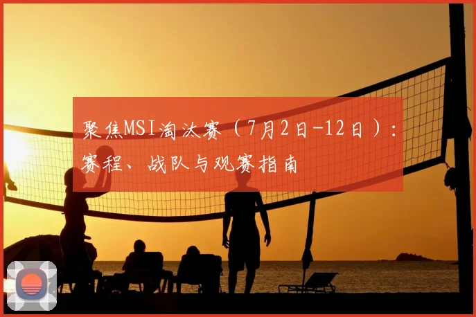 聚焦MSI淘汰赛（7月2日-12日）：赛程、战队与观赛指南