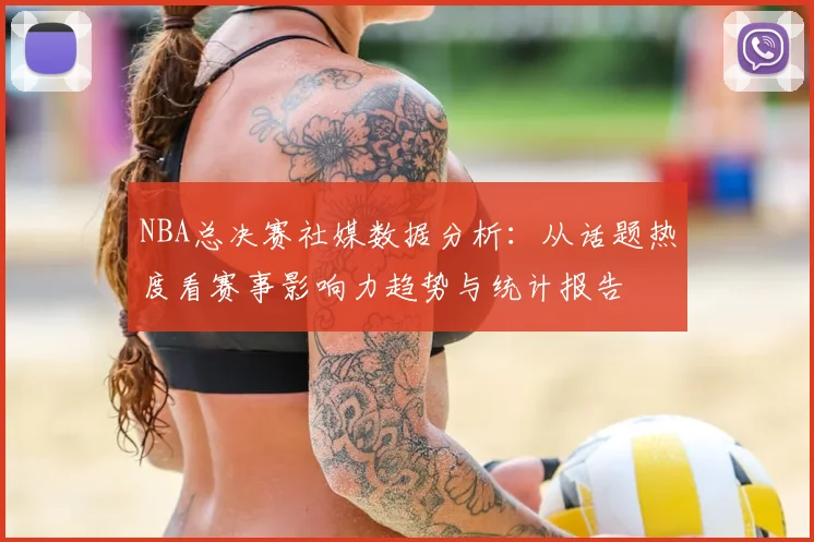 NBA总决赛社媒数据分析：从话题热度看赛事影响力趋势与统计报告