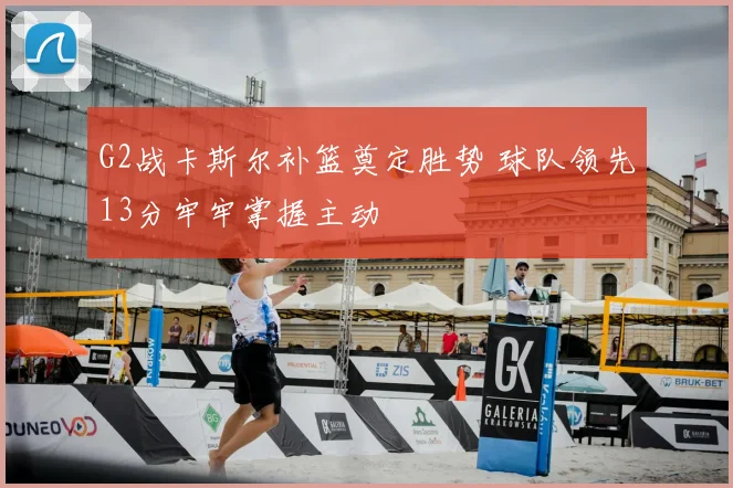 G2战卡斯尔补篮奠定胜势 球队领先13分牢牢掌握主动