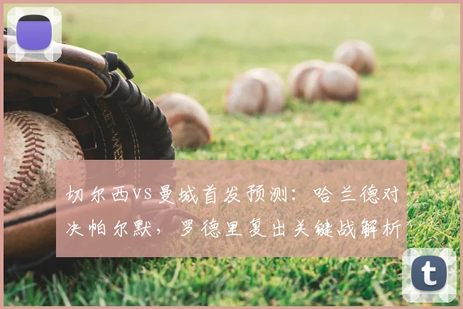 切尔西vs曼城首发预测：哈兰德对决帕尔默，罗德里复出关键战解析