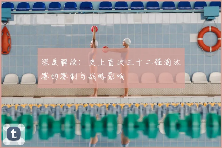 深度解读:史上首次三十二强淘汰赛的赛制与战略影响