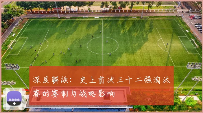 深度解读：史上首次三十二强淘汰赛的赛制与战略影响