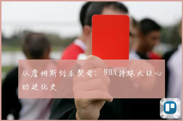 从詹姆斯到东契奇：NBA持球大核心的进化史